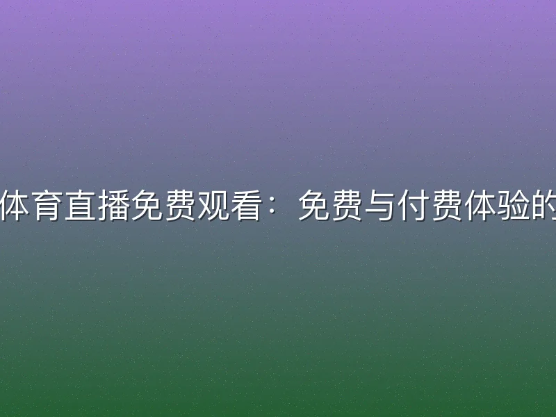 咪咕视频体育直播免费观看：免费与付费体验的全面对比