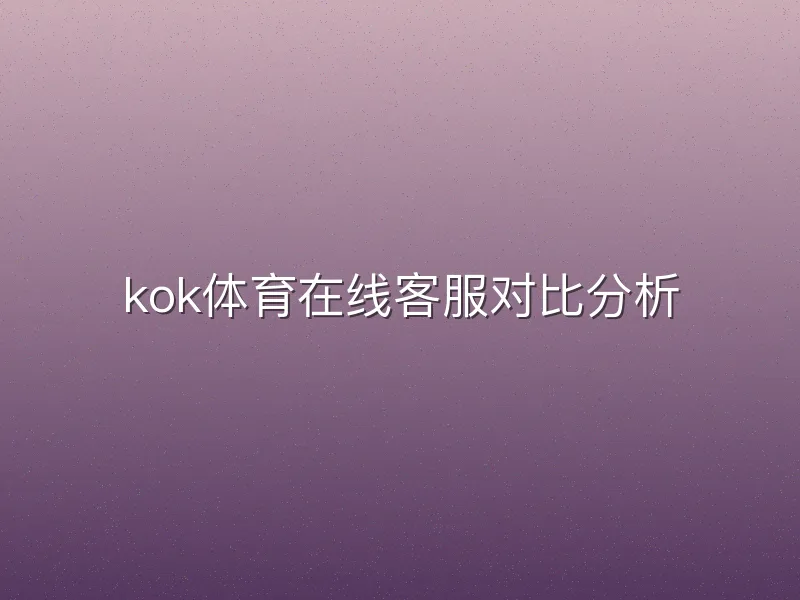 kok体育在线客服对比分析